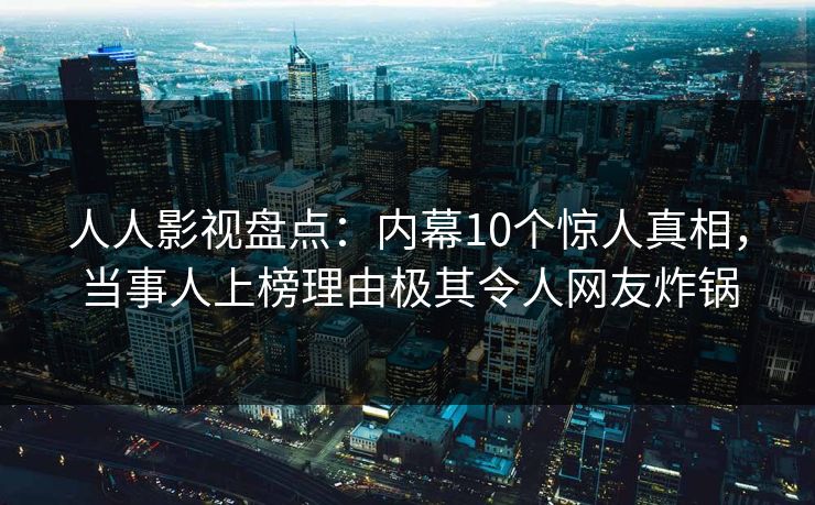 人人影视盘点：内幕10个惊人真相，当事人上榜理由极其令人网友炸锅