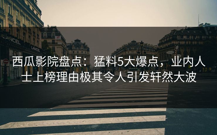西瓜影院盘点：猛料5大爆点，业内人士上榜理由极其令人引发轩然大波