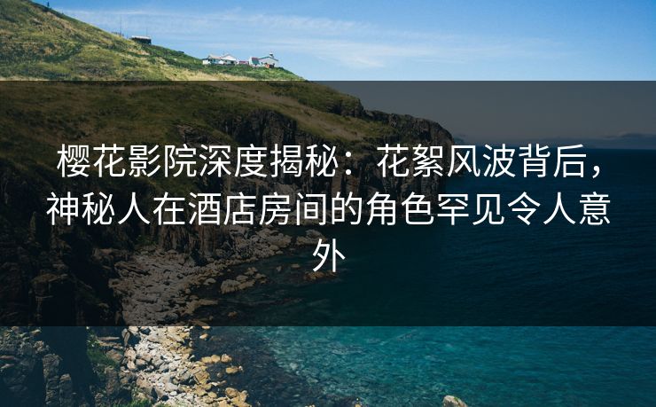 樱花影院深度揭秘:花絮风波背后,神秘人在酒店房间的角色罕见令人意外 樱花影院深度揭秘:花絮风波背后,神秘人在酒店房间的角色罕见令人意外