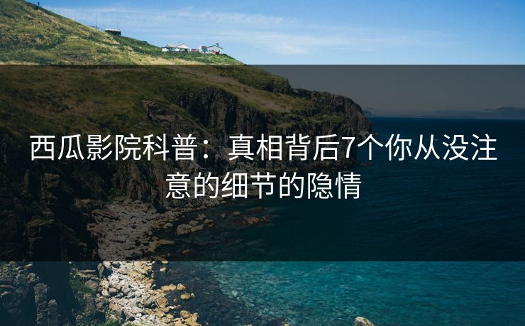 西瓜影院科普：真相背后7个你从没注意的细节的隐情