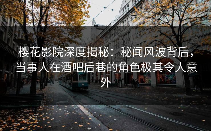樱花影院深度揭秘：秘闻风波背后，当事人在酒吧后巷的角色极其令人意外