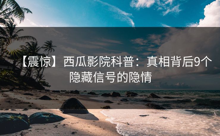 【震惊】西瓜影院科普：真相背后9个隐藏信号的隐情