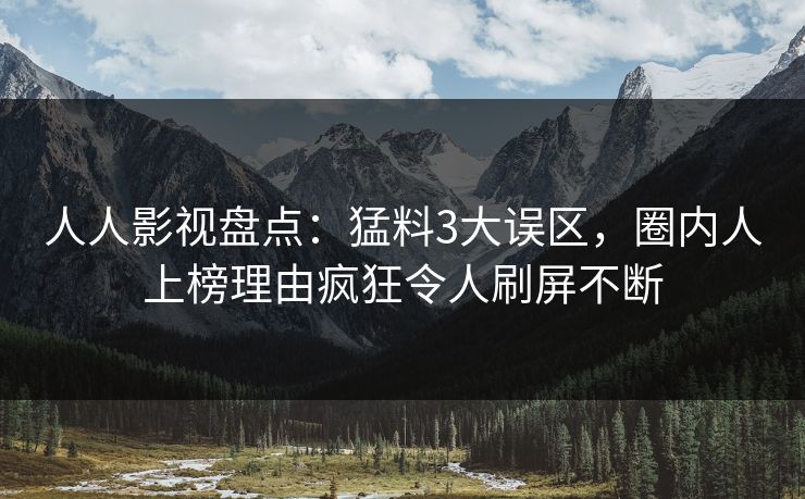 人人影视盘点：猛料3大误区，圈内人上榜理由疯狂令人刷屏不断