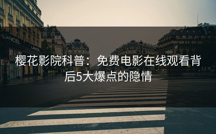 樱花影院科普：免费电影在线观看背后5大爆点的隐情