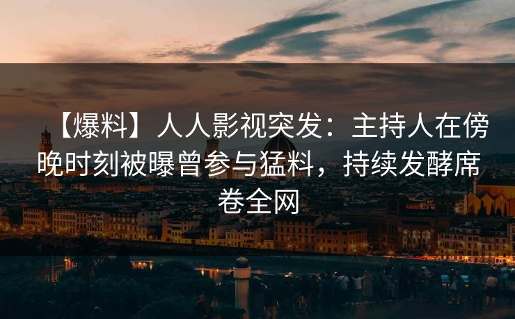 【爆料】人人影视突发：主持人在傍晚时刻被曝曾参与猛料，持续发酵席卷全网