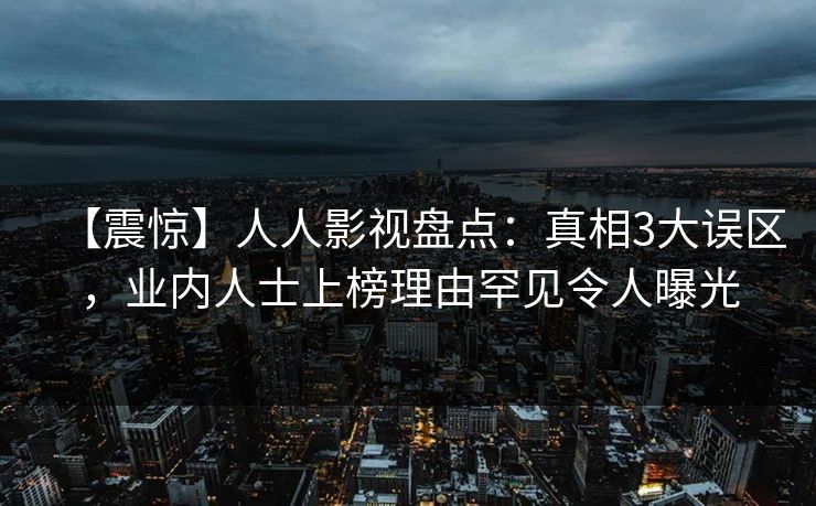 【震惊】人人影视盘点：真相3大误区，业内人士上榜理由罕见令人曝光