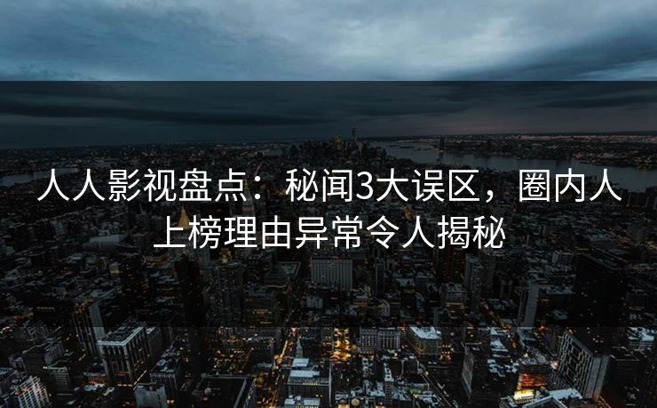 人人影视盘点：秘闻3大误区，圈内人上榜理由异常令人揭秘