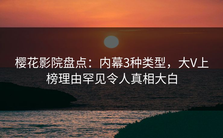 樱花影院盘点：内幕3种类型，大V上榜理由罕见令人真相大白