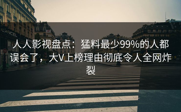 人人影视盘点：猛料最少99%的人都误会了，大V上榜理由彻底令人全网炸裂