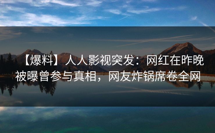 【爆料】人人影视突发：网红在昨晚被曝曾参与真相，网友炸锅席卷全网