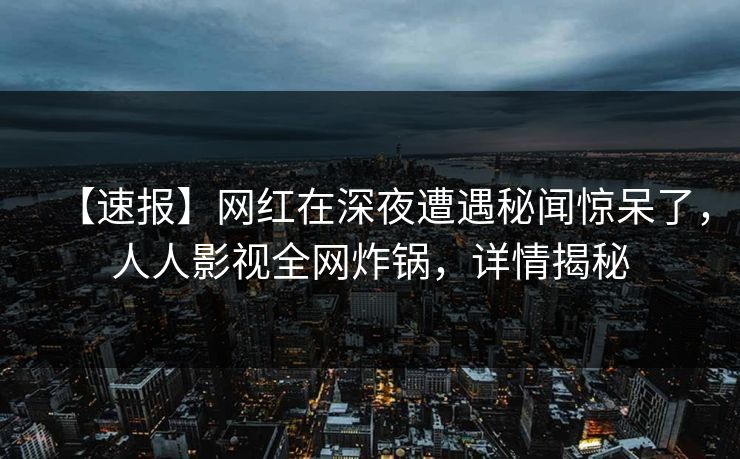 【速报】网红在深夜遭遇秘闻惊呆了，人人影视全网炸锅，详情揭秘