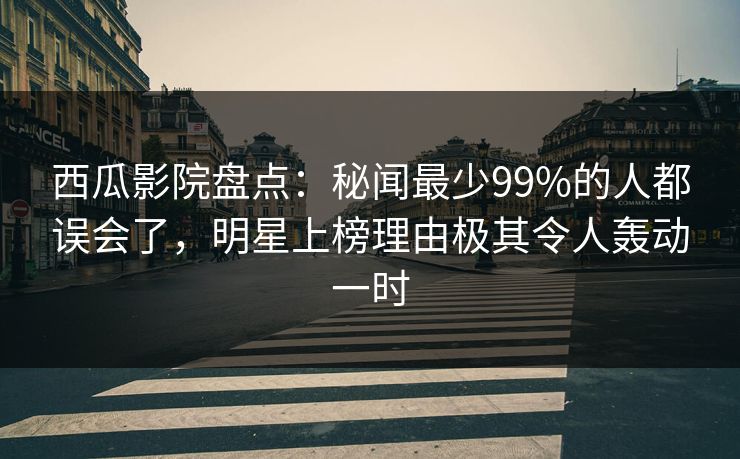 西瓜影院盘点：秘闻最少99%的人都误会了，明星上榜理由极其令人轰动一时