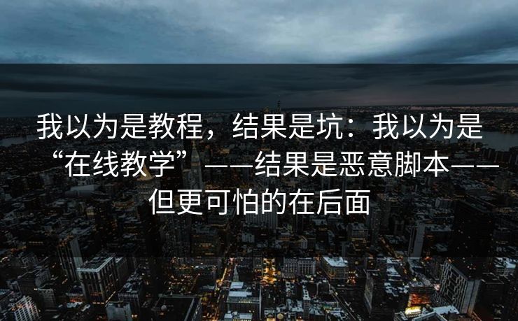 我以为是教程，结果是坑：我以为是“在线教学”——结果是恶意脚本——但更可怕的在后面