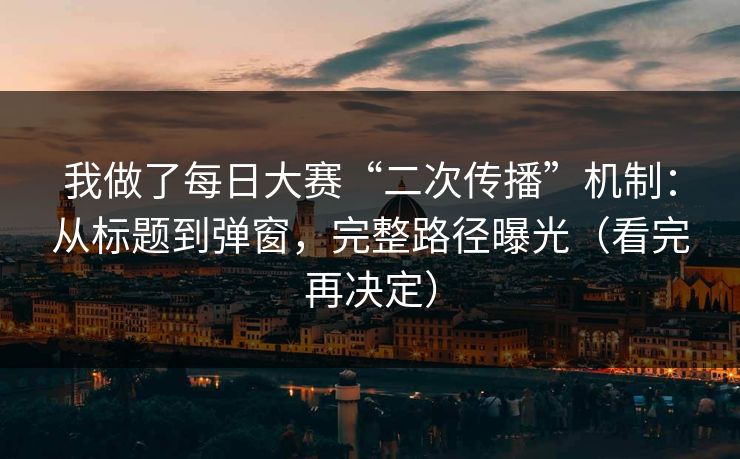 我做了每日大赛“二次传播”机制：从标题到弹窗，完整路径曝光（看完再决定）