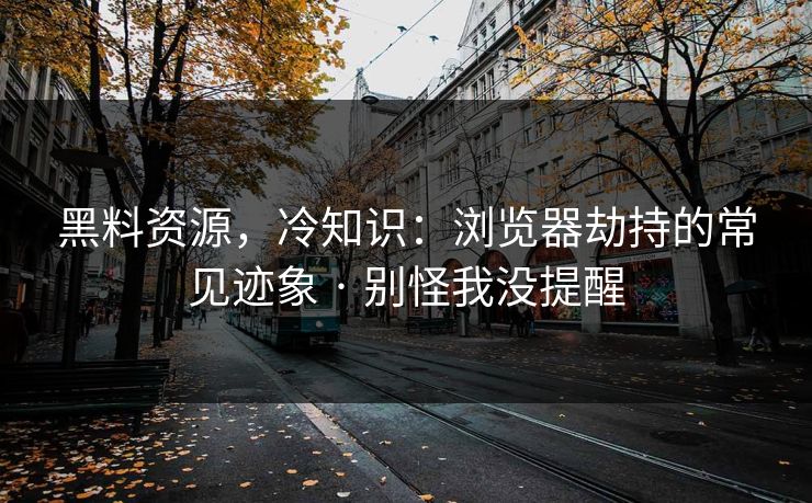 黑料资源，冷知识：浏览器劫持的常见迹象 · 别怪我没提醒