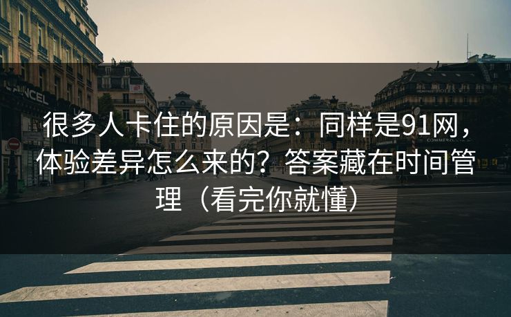 很多人卡住的原因是:同样是91网,体验差异怎么来的?答案藏在时间管理(看完你就懂) 很多人卡住的原因是:同样是91网,体验差异怎么来的?答案藏在时间管理(看完你就懂)