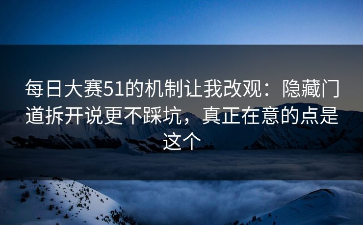 每日大赛51的机制让我改观：隐藏门道拆开说更不踩坑，真正在意的点是这个