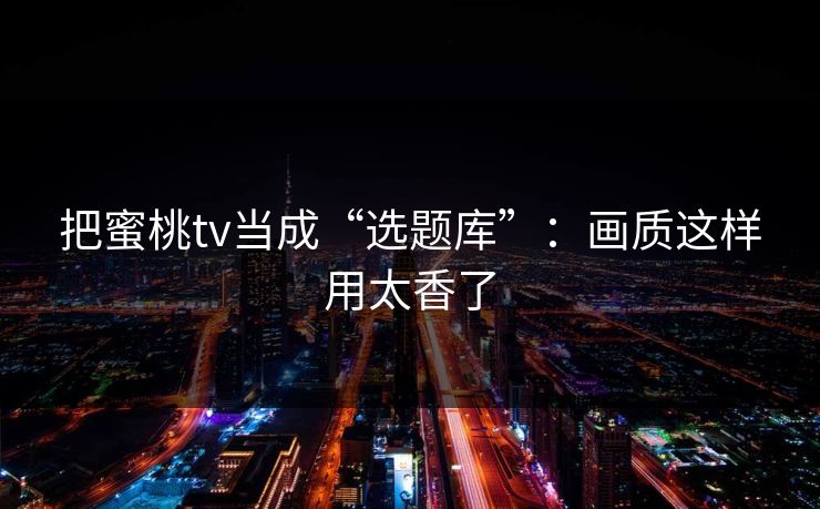 把蜜桃tv当成“选题库”：画质这样用太香了