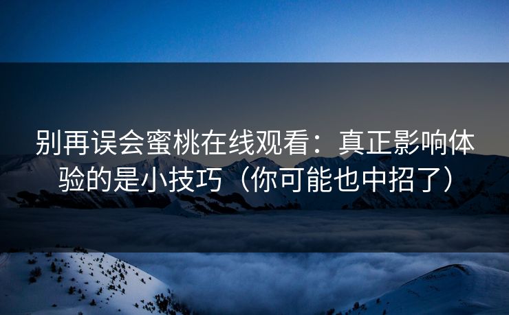 别再误会蜜桃在线观看：真正影响体验的是小技巧（你可能也中招了）