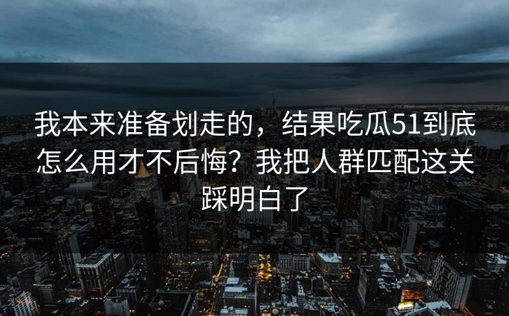 我本来准备划走的，结果吃瓜51到底怎么用才不后悔？我把人群匹配这关踩明白了