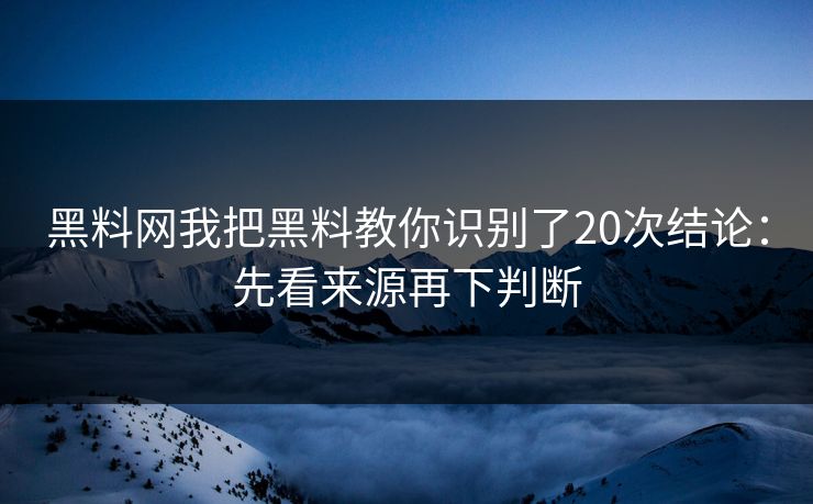 黑料网我把黑料教你识别了20次结论：先看来源再下判断