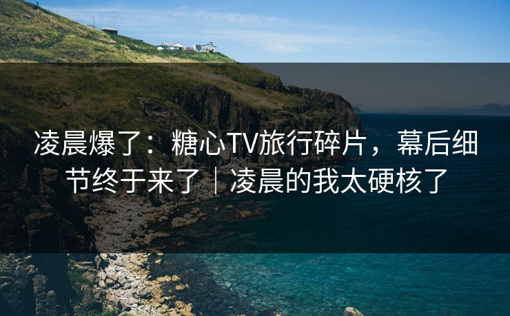 详细阅读:凌晨爆了:糖心TV旅行碎片,幕后细节终于来了|凌晨的我太硬核了 凌晨爆了:糖心TV旅行碎片,幕后细节终于来了|凌晨的我太硬核了