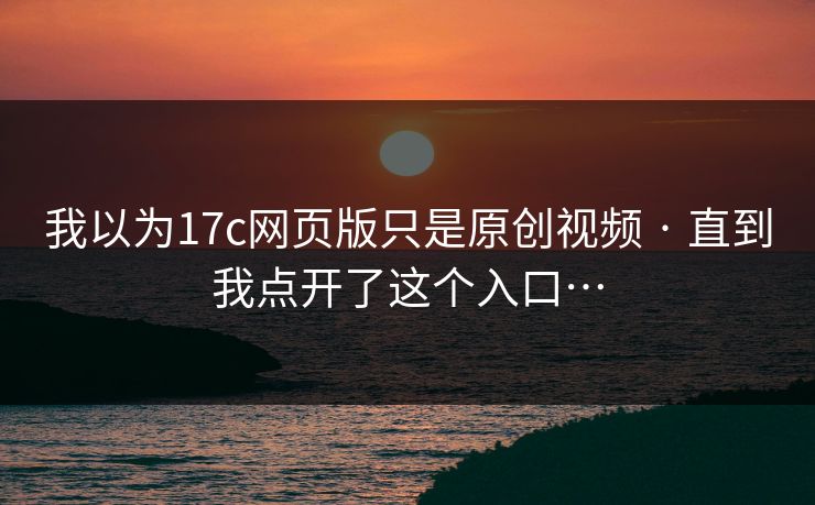 详细阅读:我以为17c网页版只是原创视频 · 直到我点开了这个入口… 我以为17c网页版只是原创视频 · 直到我点开了这个入口…