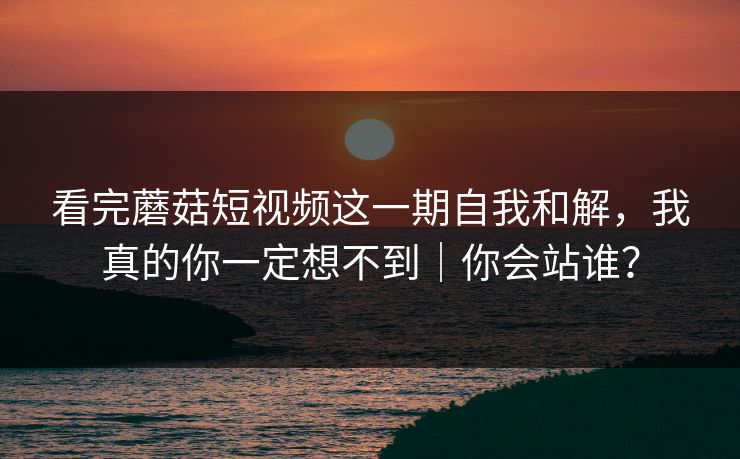 详细阅读:看完蘑菇短视频这一期自我和解,我真的你一定想不到|你会站谁? 看完蘑菇短视频这一期自我和解,我真的你一定想不到|你会站谁?