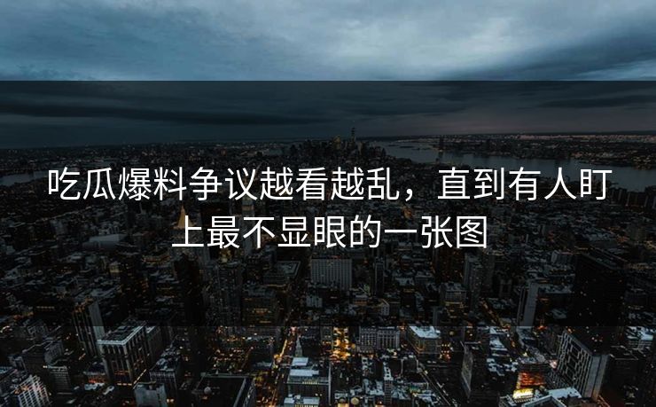 吃瓜爆料争议越看越乱，直到有人盯上最不显眼的一张图
