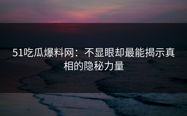 51吃瓜爆料网：不显眼却最能揭示真相的隐秘力量