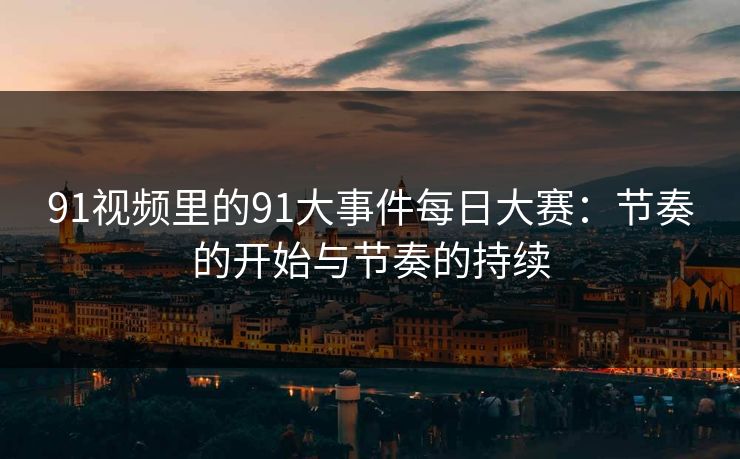 91视频里的91大事件每日大赛：节奏的开始与节奏的持续