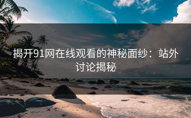 揭开91网在线观看的神秘面纱：站外讨论揭秘