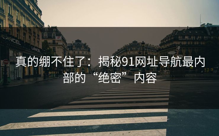 真的绷不住了：揭秘91网址导航最内部的“绝密”内容