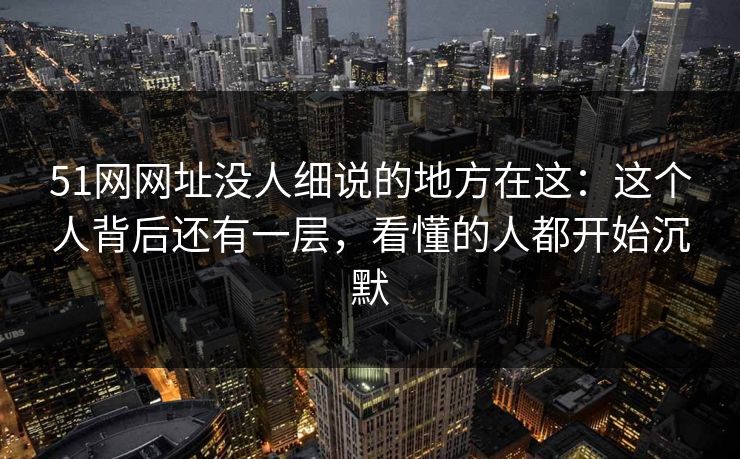51网网址没人细说的地方在这：这个人背后还有一层，看懂的人都开始沉默