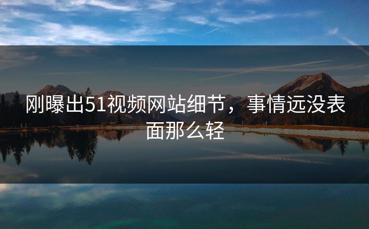 刚曝出51视频网站细节，事情远没表面那么轻