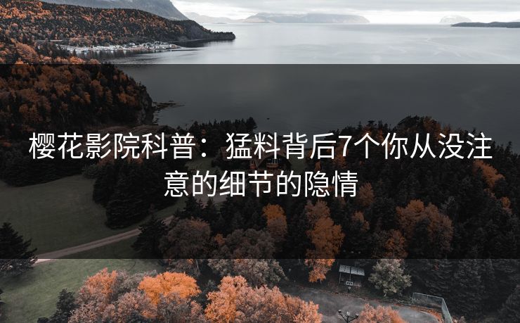 樱花影院科普：猛料背后7个你从没注意的细节的隐情