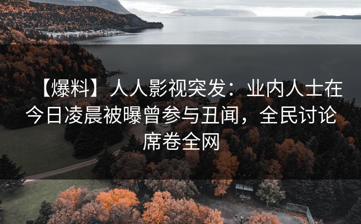【爆料】人人影视突发：业内人士在今日凌晨被曝曾参与丑闻，全民讨论席卷全网