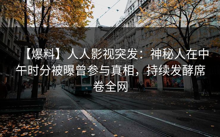 【爆料】人人影视突发：神秘人在中午时分被曝曾参与真相，持续发酵席卷全网