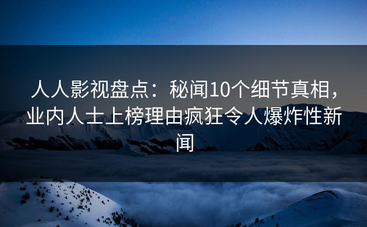 人人影视盘点：秘闻10个细节真相，业内人士上榜理由疯狂令人爆炸性新闻