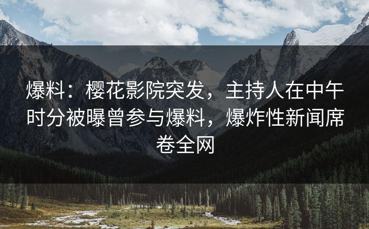 爆料：樱花影院突发，主持人在中午时分被曝曾参与爆料，爆炸性新闻席卷全网