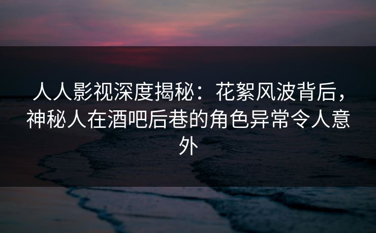 人人影视深度揭秘:花絮风波背后,神秘人在酒吧后巷的角色异常令人意外 人人影视深度揭秘:花絮风波背后,神秘人在酒吧后巷的角色异常令人意外