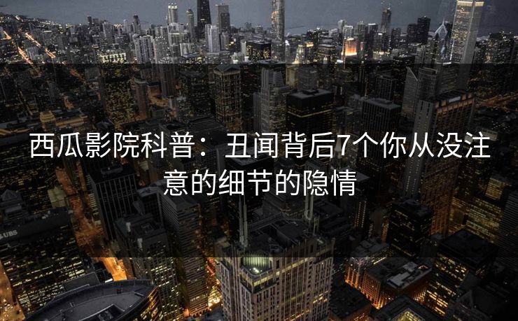 西瓜影院科普：丑闻背后7个你从没注意的细节的隐情