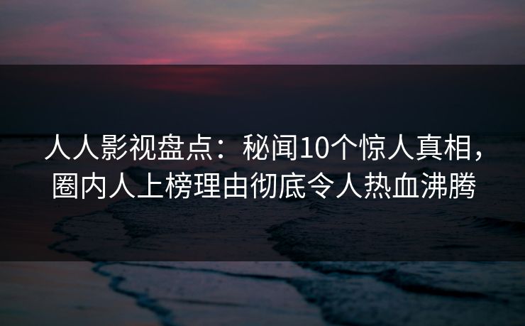 人人影视盘点：秘闻10个惊人真相，圈内人上榜理由彻底令人热血沸腾