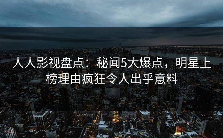 人人影视盘点：秘闻5大爆点，明星上榜理由疯狂令人出乎意料