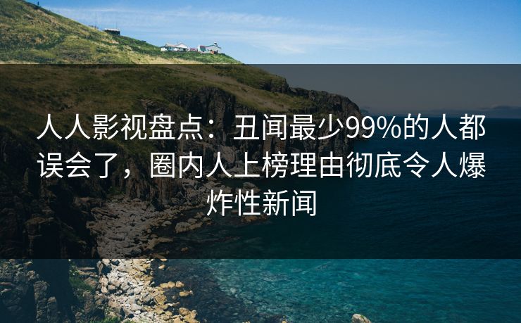 人人影视盘点：丑闻最少99%的人都误会了，圈内人上榜理由彻底令人爆炸性新闻