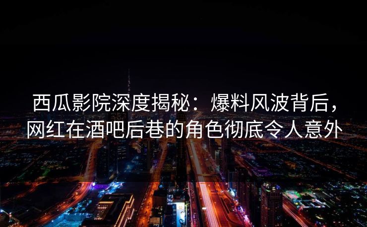 西瓜影院深度揭秘:爆料风波背后,网红在酒吧后巷的角色彻底令人意外 西瓜影院深度揭秘:爆料风波背后,网红在酒吧后巷的角色彻底令人意外