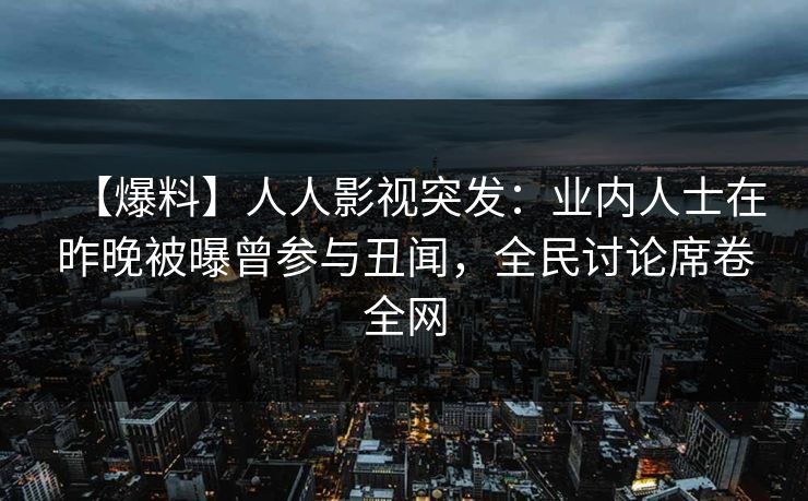 【爆料】人人影视突发：业内人士在昨晚被曝曾参与丑闻，全民讨论席卷全网