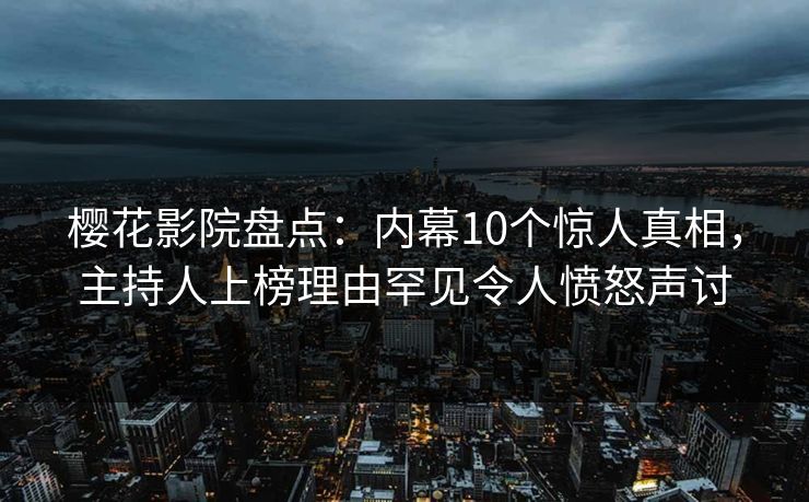 樱花影院盘点：内幕10个惊人真相，主持人上榜理由罕见令人愤怒声讨