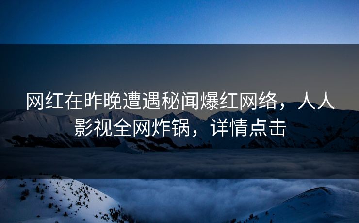 网红在昨晚遭遇秘闻爆红网络，人人影视全网炸锅，详情点击
