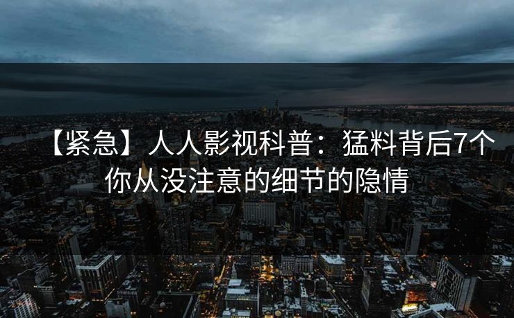 【紧急】人人影视科普：猛料背后7个你从没注意的细节的隐情
